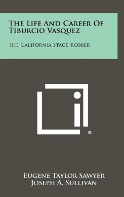 The Life And Career Of Tiburcio Vasquez: The California Stage Robber - Sawyer, Eugene Taylor, and Sullivan, Joseph A (Foreword by)