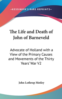 The Life and Death of John of Barneveld: Advocate of Holland with a View of the Primary Causes and Movements of the Thirty Years' War V2 - Motley, John Lothrop