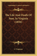 The Life and Death of Sam, in Virginia (1856) the Life and Death of Sam, in Virginia (1856)