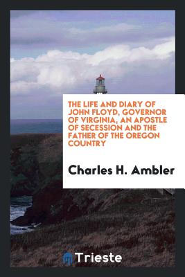 The Life and Diary of John Floyd, Governor of Virginia, an Apostle of Secession and the Father of the Oregon Country - Ambler, Charles H