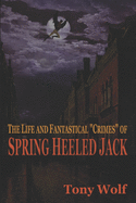 The Life and Fantastical "Crimes" of Spring Heeled Jack: Being a Complete and Faithful Memoir of the Curious Youthful Adventures of Sir John Cecil Ashton, Once Known as "Spring Heeled Jack", Recounted by Himself