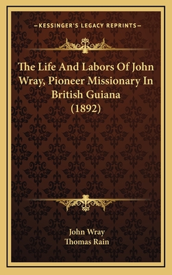 The Life and Labors of John Wray, Pioneer Missionary in British Guiana (1892) - Wray, John, and Rain, Thomas (Editor)