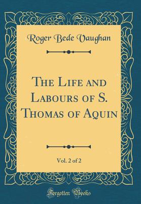 The Life and Labours of S. Thomas of Aquin, Vol. 2 of 2 (Classic Reprint) - Vaughan, Roger Bede
