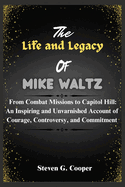 The Life and Legacy Of Mike Waltz: From Combat Missions to Capitol Hill: An Inspiring and Unvarnished Account of Courage, Controversy, and Commitment