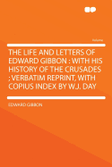 The Life and Letters of Edward Gibbon; With His History of the Crusades. Verbatim Reprint, with Copious Index