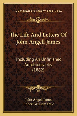 The Life And Letters Of John Angell James: Including An Unfinished Autobiography (1862) - James, John Angell, and Dale, Robert William