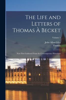 The Life and Letters of Thomas  Becket: Now First Gathered From the Contemporary Historians; Volume 1 - Giles, John Allen, and Thomas