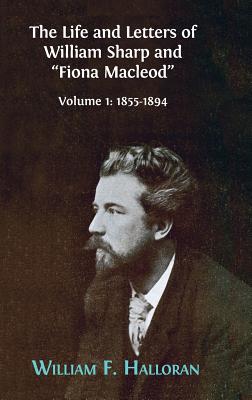 The Life and Letters of William Sharp and "Fiona Macleod": Volume I: 1855-1894 - Halloran, William F