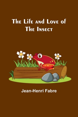 The Life and Love of the Insect - Fabre, Jean-Henri
