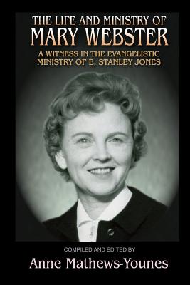 The Life and Ministry of Mary Webster: A Witness in the Evangelistic Ministry of E. Stanley Jones - Mathews-Younes, Anne