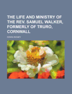 The Life and Ministry of the REV. Samuel Walker, Formerly of Truro, Cornwall