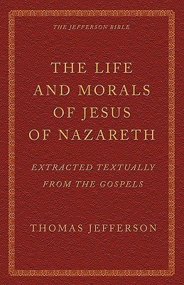 The Life and Morals of Jesus of Nazareth Extracted Textually from the Gospels: The Jefferson Bible - Jefferson, Thomas (Editor)