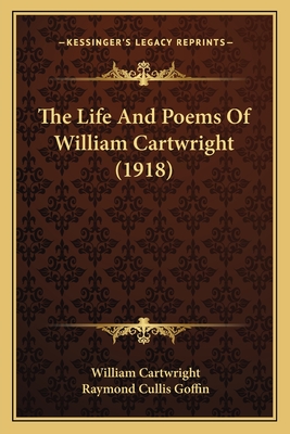 The Life And Poems Of William Cartwright (1918) - Cartwright, William, Sir, and Goffin, Raymond Cullis (Editor)