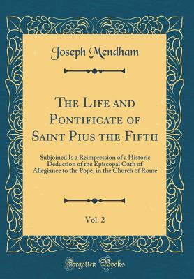 The Life and Pontificate of Saint Pius the Fifth, Vol. 2: Subjoined Is a Reimpression of a Historic Deduction of the Episcopal Oath of Allegiance to the Pope, in the Church of Rome (Classic Reprint) - Mendham, Joseph