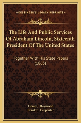 The Life And Public Services Of Abraham Lincoln, Sixteenth President Of The United States: Together With His State Papers (1865) - Raymond, Henry J, and Carpenter, Frank B