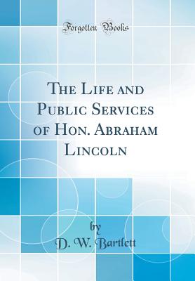 The Life and Public Services of Hon. Abraham Lincoln (Classic Reprint) - Bartlett, D W