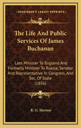 The Life and Public Services of James Buchanan: Late Minister to England and Formerly Minister to Russia: Senator and Representative in Congress, and Secretary of State: Including the Most Important of His State Papers