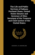 The Life and Public Services of Salmon Portland Chase, United States Senator and Governor of Ohio; Secretary of the Treasury and Chief-justice of the United States