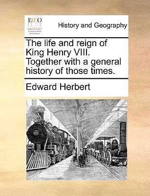 The Life and Reign of King Henry VIII. Together with a General History of Those Times. - Herbert, Edward