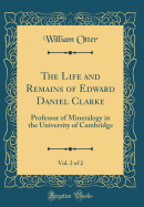 The Life and Remains of Edward Daniel Clarke, Vol. 2 of 2: Professor of Mineralogy in the University of Cambridge (Classic Reprint)