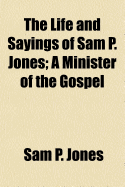 The Life and Sayings of Sam P. Jones; A Minister of the Gospel