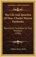 The Life and Speeches of Hon. Charles Warren Fairbanks: Republican Candidate for Vice-President