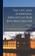 The Life and Surprising Exploits of Rob Roy Macgregor: With an Historical Sketch of the Celebrated Clan McGregor