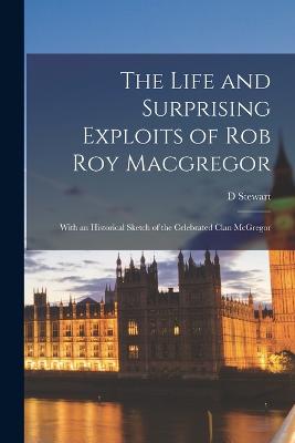 The Life and Surprising Exploits of Rob Roy Macgregor: With an Historical Sketch of the Celebrated Clan McGregor - Stewart, D