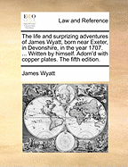 The Life and Surprizing Adventures of James Wyatt, Born Near Exeter, in Devonshire, in the Year 1707. ... Written by Himself. Adorn'd With Copper Plates