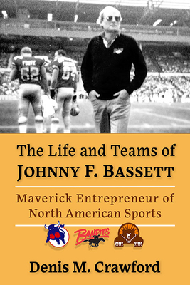 The Life and Teams of Johnny F. Bassett: Maverick Entrepreneur of North American Sports - Crawford, Denis M