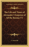 The Life and Times of Alexander I Emperor of All the Russias V1