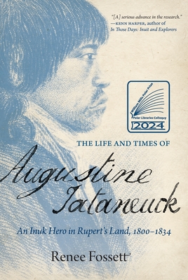 The Life and Times of Augustine Tataneuck: An Inuk Hero in Rupert's Land, 1800-1834 - Fossett, Renee