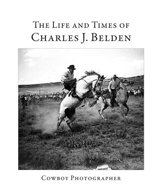 The Life and Times of Charles J. Belden: Cowboy Photographer - Roddan, Brooks (Editor), and Frost, Mack (Foreword by)