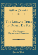 The Life and Times of Daniel de Foe: With Remarks Digressive and Discursive (Classic Reprint)