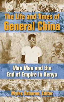The Life and Times of General China: Mau Mau and the End of Empire in Kenya - Osborne, Myles (Editor)