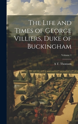 The Life and Times of George Villiers, Duke of Buckingham; Volume 1 - Thomson, A T