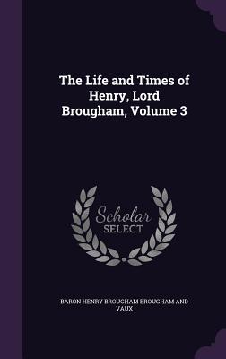 The Life and Times of Henry, Lord Brougham, Volume 3 - Brougham and Vaux, Baron Henry Brougham