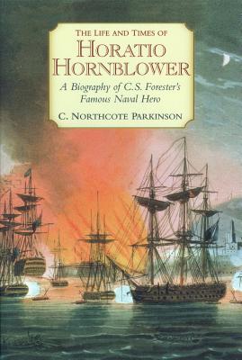 The Life and Times of Horatio Hornblower: A Biography of C.S. Forester's Famous Naval Hero - Parkinson, C Northcote