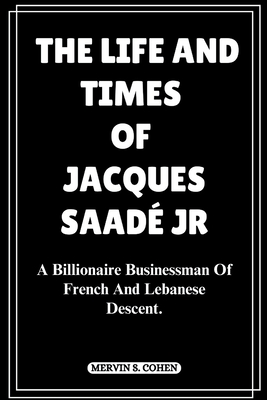 The Life and Times of Jacques Saad Jr: A Billionaire Businessman Of French And Lebanese Descent. - S Cohen, Mervin