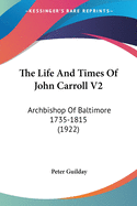 The Life And Times Of John Carroll V2: Archbishop Of Baltimore 1735-1815 (1922)