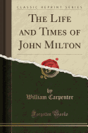 The Life and Times of John Milton (Classic Reprint)