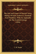 The Life And Times Of Patrick Torry, Bishop Of Saint Andrew's, Dunkeld And Dunblane, With An Appendix On The Scottish Liturgy (1856)