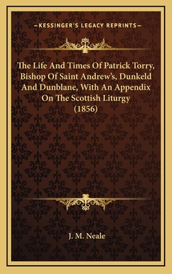 The Life and Times of Patrick Torry, Bishop of Saint Andrew's, Dunkeld and Dunblane, with an Appendix on the Scottish Liturgy (1856) - Neale, J M