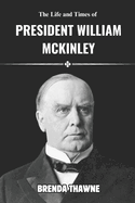 The Life and Times of President William McKinley Jr. (BIOGRAPHY): A Detailed Research on One of United States Most Prominent Figure in History and His Assassination
