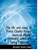 The Life and Times of Prince Charles Stuart, Count of Albany, Commonly Called the Young Pretender