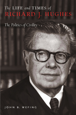 The Life and Times of Richard J. Hughes: The Politics of Civility - Wefing, John B