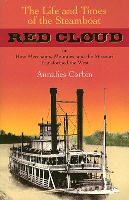 The Life and Times of the Steamboat Red Cloud: Or, How Merchants, Mounties, and the Missouri Transformed the West - Corbin, Annaliese, and Lass, William E (Foreword by)