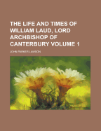 The Life and Times of William Laud, Lord Archbishop of Canterbury Volume 1