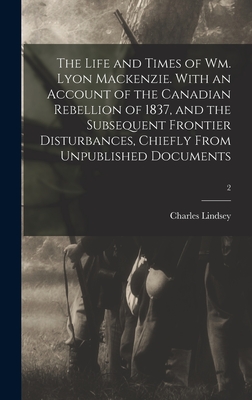 The Life and Times of Wm. Lyon Mackenzie. With an Account of the Canadian Rebellion of 1837, and the Subsequent Frontier Disturbances, Chiefly From Unpublished Documents; 2 - Lindsey, Charles 1820-1908