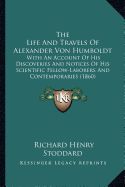 The Life And Travels Of Alexander Von Humboldt: With An Account Of His Discoveries And Notices Of His Scientific Fellow-Laborers And Contemporaries (1860) - Stoddard, Richard Henry